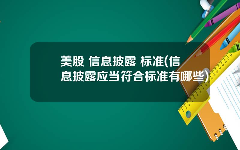 美股 信息披露 标准(信息披露应当符合标准有哪些)